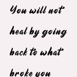 You will not heal by going back to what broke you