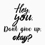 Hey you. don't give up. okay?