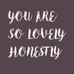 You are so lovely honestly