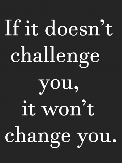 If it doesn't challenge you, it won't change you.