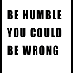 BE HUMBLE YOU COULD BE WRONG