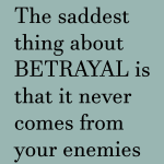 The saddest thing about BETRAYAL is that it never comes from your enemies