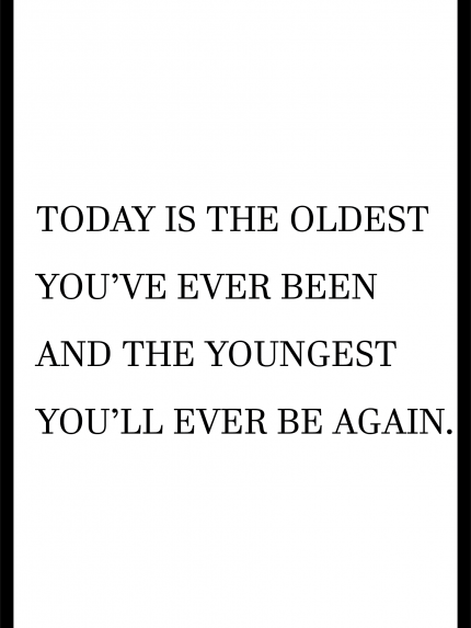 TODAY IS THE OLDEST YOU'VE EVER BEEN AND THE YOUNGEST YOU'LL EVER BE AGAIN.