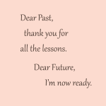 Dear Past, thank you for all the lessons. Dear Future, I'm now ready.