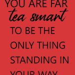 YOU ARE FAR TEA SMART TO BE THE ONLY THING STANDING IN YOUR WAY