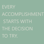 EVERY ACCOMPLISHMENT STARTS WITH THE DECISION TO TRY
