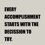 EVERY ACCOMPLISHMENT STARTS WITH THE DECISSION TO TRY.