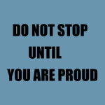 DO NOT STOP UNTIL YOU ARE PROUD