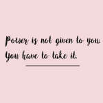Power is not given to you. you  have to take it