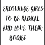 ENCOURAGE GIRLS TO BE RADICAL AND LOVE THEIR BODIES
