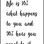 life is 10% what happens to you, and 90% how you react to its .