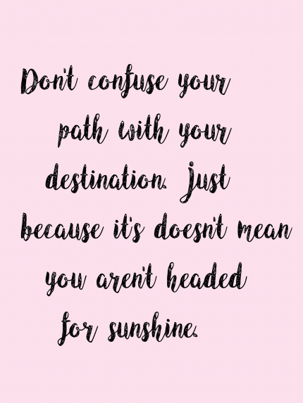 Don't confuse your path with your destination just because it's doesn't mean you aren't headed for sunshine