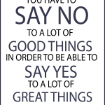 YOU HAVE TO SAY NO TO A LOT OF GOOD THINGS IN ORDER TO BE ABLE TO SAY YES TO A LOT OF GREAT THINGS