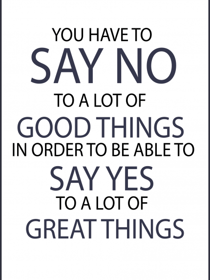 YOU HAVE TO SAY NO TO A LOT OF GOOD THINGS IN ORDER TO BE ABLE TO SAY YES TO A LOT OF GREAT THINGS