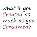 what if you Created as much as you Consumed?