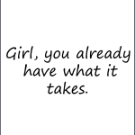 Girl, you already have what it takes