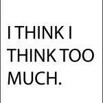 I think i think too much
