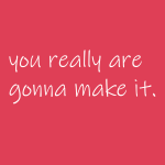 You really are gonna make it