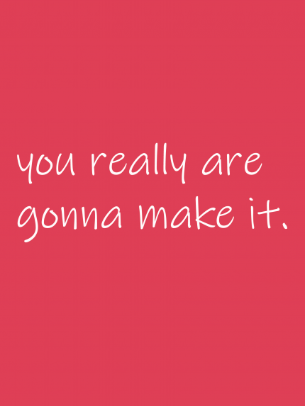 You really are gonna make it