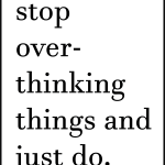 Stop over thinking things and just do.