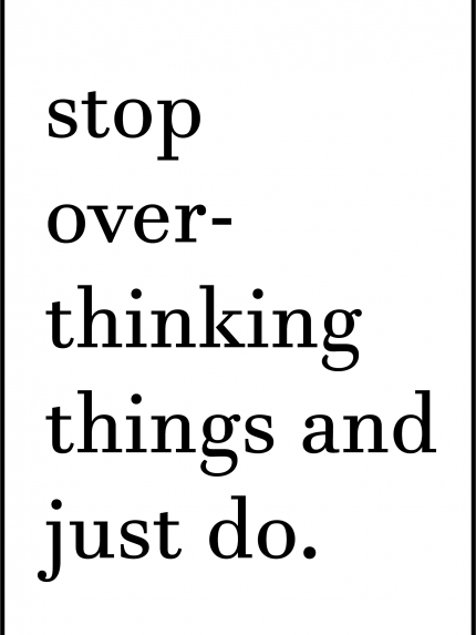 Stop over thinking things and just do.