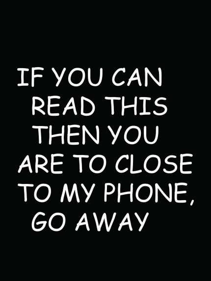 If you can read this then you are to close to my phone go away