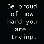 Be proud of how hard you are trying