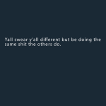 Yall swear y'all different but be doing the same shit the others do.