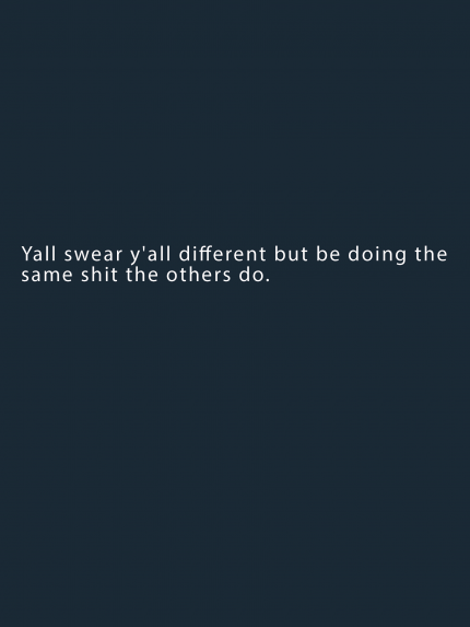 Yall swear y'all different but be doing the same shit the others do.