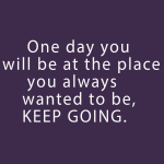 One day you will be at the place you always wanted to be, KEEP GOING.