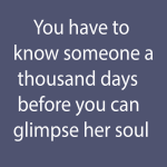 You have to know someone a thousand days before you can glimpse her soul