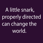 A little snark, properly directed can change the world.