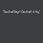 Contral, bays! Control is key