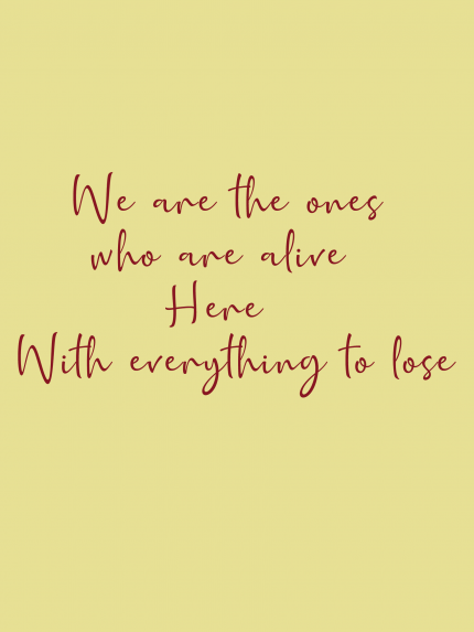 We are the ones who are alive Here With everything to lose