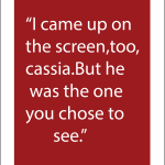 I came up on the screen, too, cassia.But he was the one you chose to see.