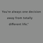 You're always one decision away from totally different life