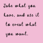 Jake what you have, and use it to creat what you want.