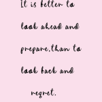 It is better to look ahead and prepare, than to look back and regret.