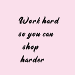 Work hard so you can shop harder