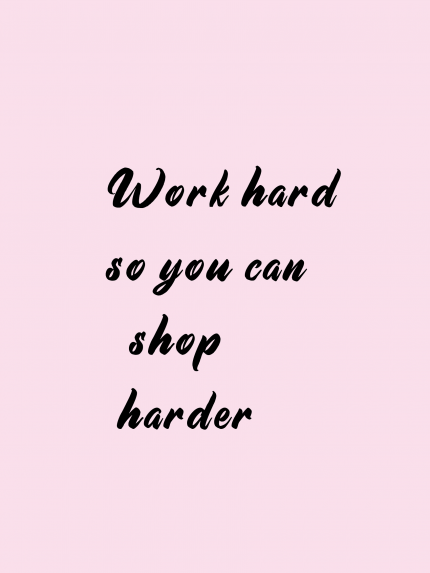 Work hard so you can shop harder
