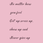 No matter how you feel Get up,aress up, show up and Never give up