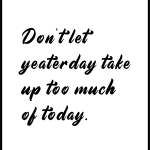 Don't let yeaterday take up too much of today.