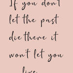 If you don't let the past die there it won't let you live