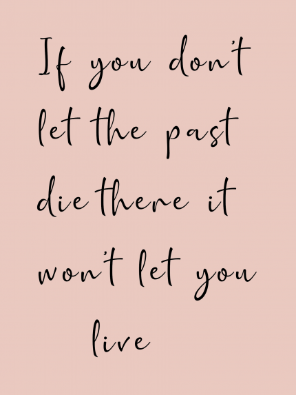 If you don't let the past die there it won't let you live