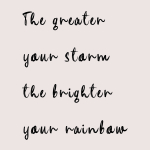 The greater your storm the brighter your rainbow