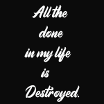 All the done in my life Destroyed.
