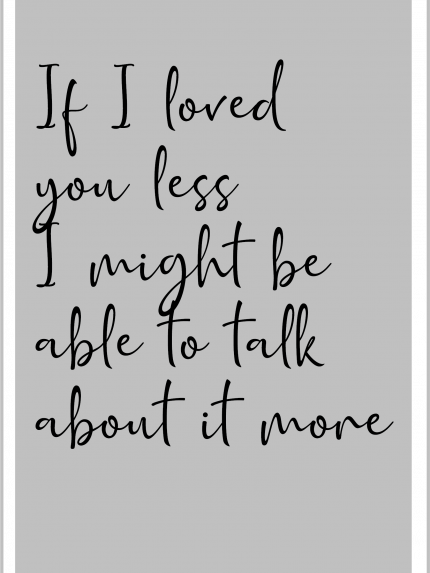 If I loved you less I might be able to talk about it more