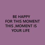 Be happy for this moment this, monent is your life