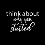 Think about why you started