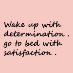 Wake up with determination . go to bed with satisfaction.